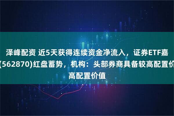 泽峰配资 近5天获得连续资金净流入，证券ETF嘉实(562870)红盘蓄势，机构：头部券商具备较高配置价值