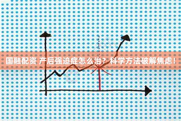 国融配资 产后强迫症怎么治?科学方法破解焦虑!