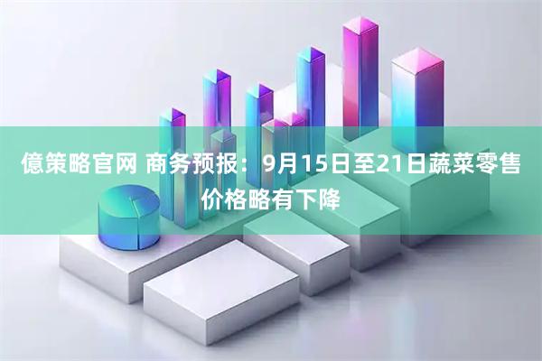 億策略官网 商务预报：9月15日至21日蔬菜零售价格略有下降