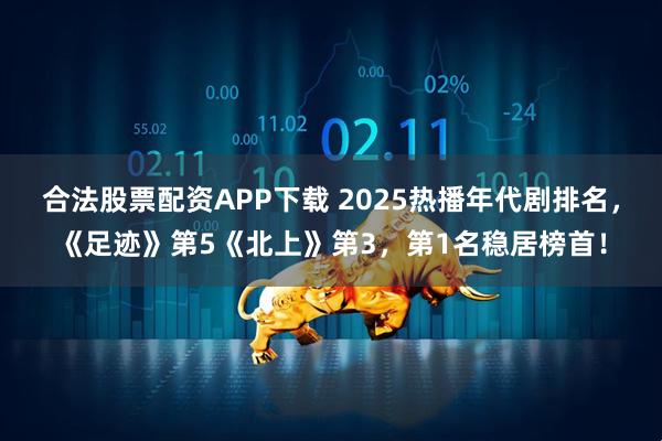合法股票配资APP下载 2025热播年代剧排名，《足迹》第5《北上》第3，第1名稳居榜首！