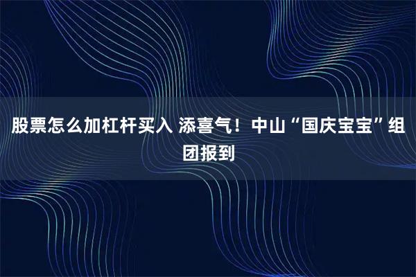 股票怎么加杠杆买入 添喜气！中山“国庆宝宝”组团报到