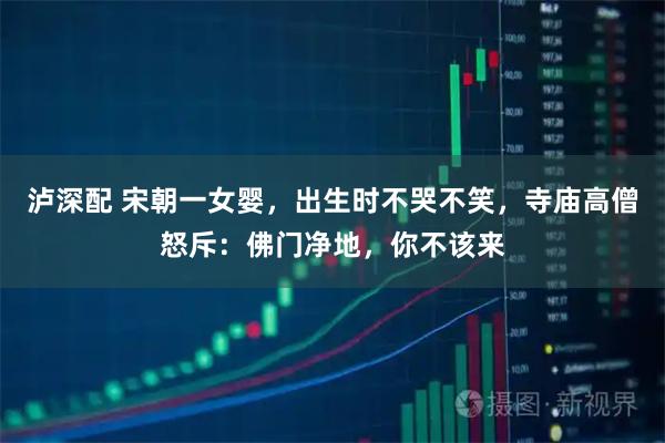 泸深配 宋朝一女婴，出生时不哭不笑，寺庙高僧怒斥：佛门净地，你不该来