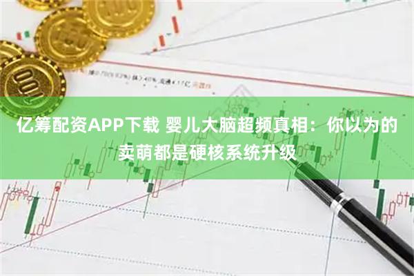 亿筹配资APP下载 婴儿大脑超频真相：你以为的卖萌都是硬核系统升级