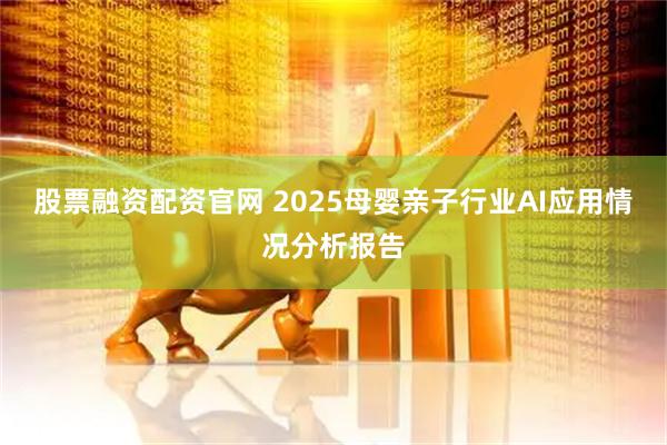 股票融资配资官网 2025母婴亲子行业AI应用情况分析报告
