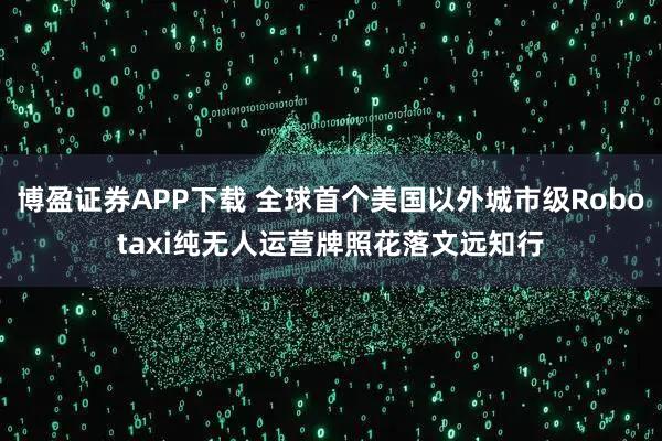 博盈证券APP下载 全球首个美国以外城市级Robotaxi纯无人运营牌照花落文远知行