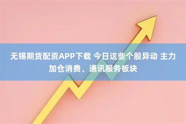 无锡期货配资APP下载 今日这些个股异动 主力加仓消费、通讯服务板块