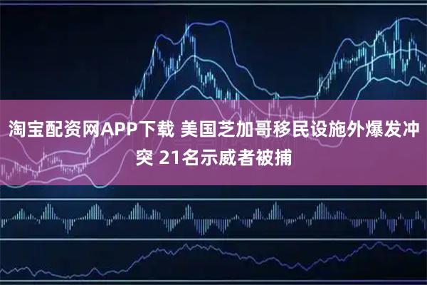 淘宝配资网APP下载 美国芝加哥移民设施外爆发冲突 21名示威者被捕