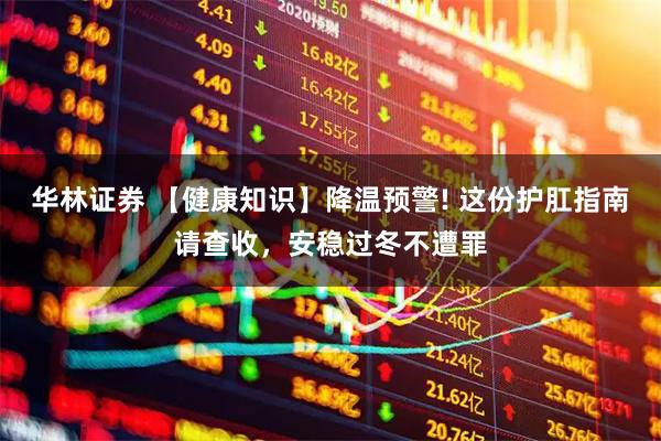 华林证券 【健康知识】降温预警! 这份护肛指南请查收,安稳过冬不遭罪