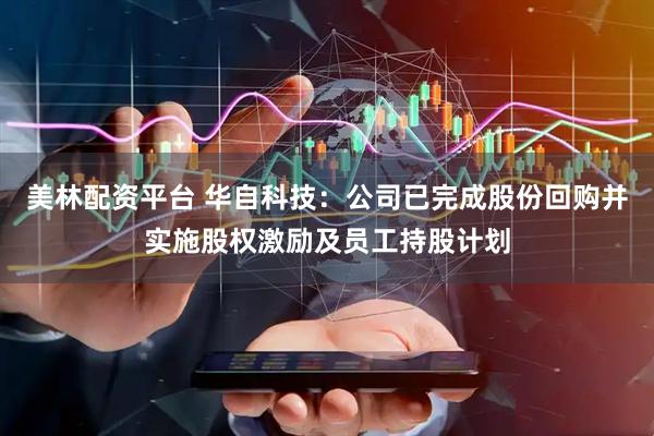 美林配资平台 华自科技：公司已完成股份回购并实施股权激励及员工持股计划
