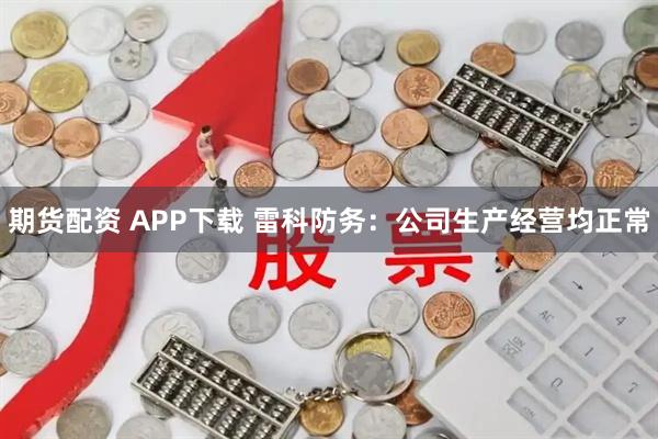 期货配资 APP下载 雷科防务：公司生产经营均正常