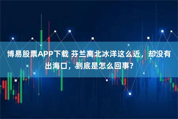 博易股票APP下载 芬兰离北冰洋这么近，却没有出海口，到底是怎么回事？