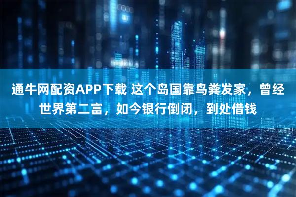 通牛网配资APP下载 这个岛国靠鸟粪发家，曾经世界第二富，如今银行倒闭，到处借钱