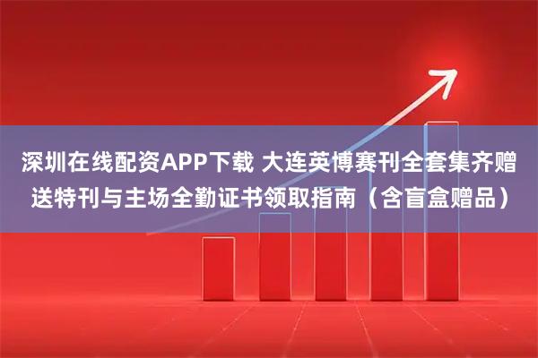 深圳在线配资APP下载 大连英博赛刊全套集齐赠送特刊与主场全勤证书领取指南（含盲盒赠品）