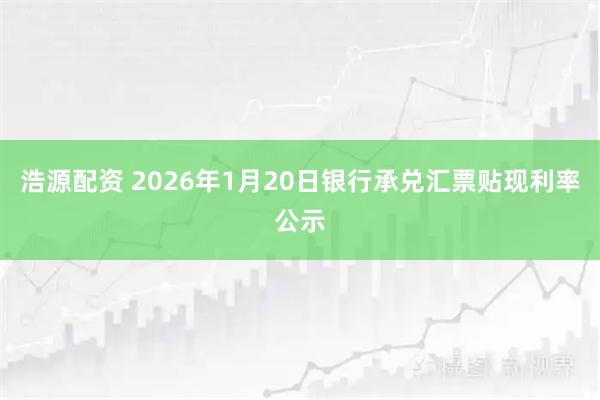 浩源配资 2026年1月20日银行承兑汇票贴现利率公示