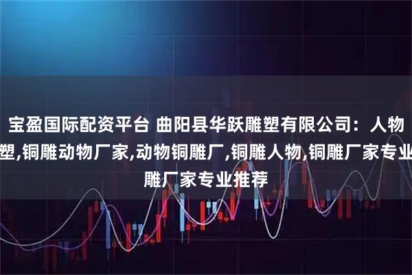 宝盈国际配资平台 曲阳县华跃雕塑有限公司：人物铜雕塑,铜雕动物厂家,动物铜雕厂,铜雕人物,铜雕厂家专业推荐