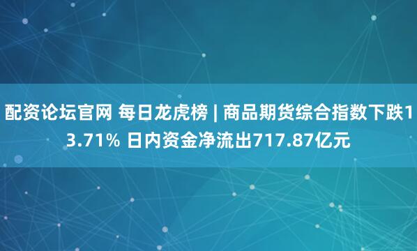 配资论坛官网 每日龙虎榜 | 商品期货综合指数下跌13.71% 日内资金净流出717.87亿元