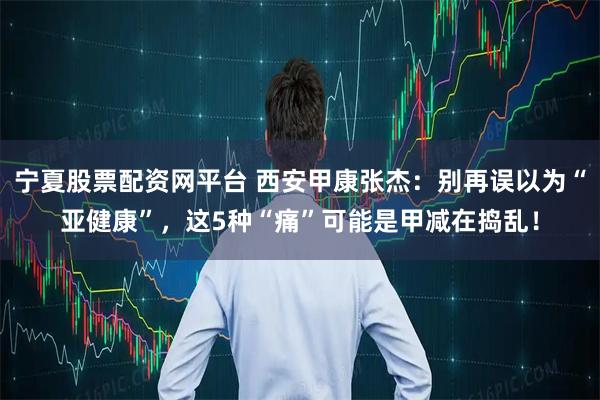 宁夏股票配资网平台 西安甲康张杰：别再误以为“亚健康”，这5种“痛”可能是甲减在捣乱！