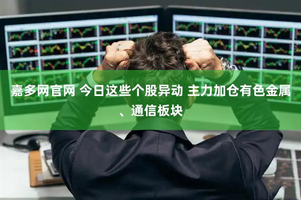 嘉多网官网 今日这些个股异动 主力加仓有色金属、通信板块