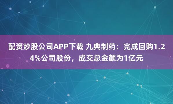 配资炒股公司APP下载 九典制药：完成回购1.24%公司股份，成交总金额为1亿元