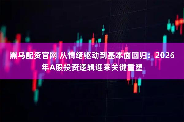 黑马配资官网 从情绪驱动到基本面回归：2026年A股投资逻辑迎来关键重塑