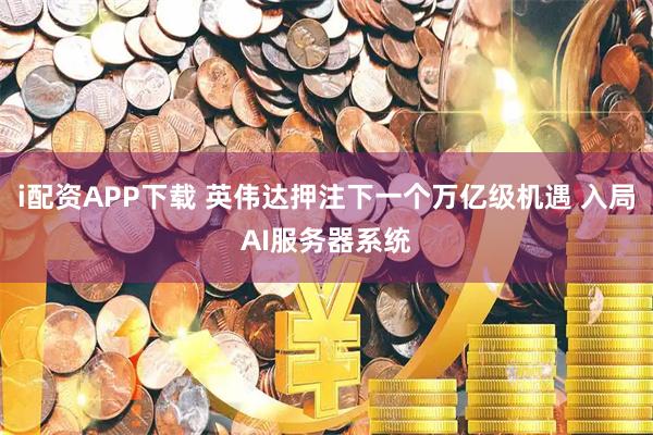 i配资APP下载 英伟达押注下一个万亿级机遇 入局AI服务器系统