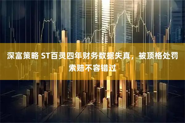 深富策略 ST百灵四年财务数据失真，被顶格处罚索赔不容错过