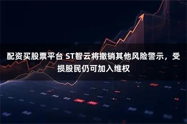 配资买股票平台 ST智云将撤销其他风险警示，受损股民仍可加入维权