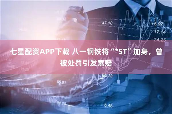 七星配资APP下载 八一钢铁将“*ST”加身，曾被处罚引发索赔