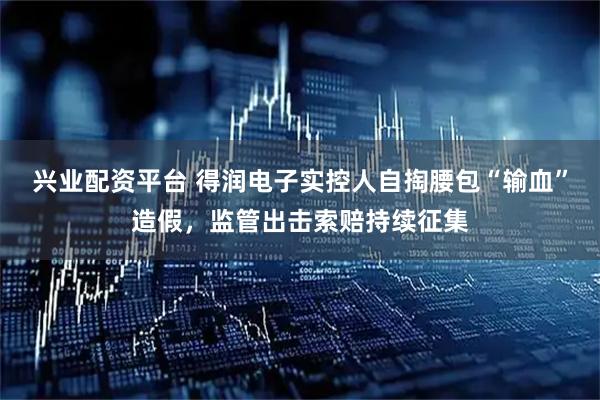 兴业配资平台 得润电子实控人自掏腰包“输血”造假，监管出击索赔持续征集