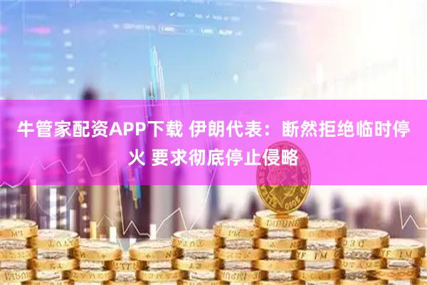 牛管家配资APP下载 伊朗代表：断然拒绝临时停火 要求彻底停止侵略