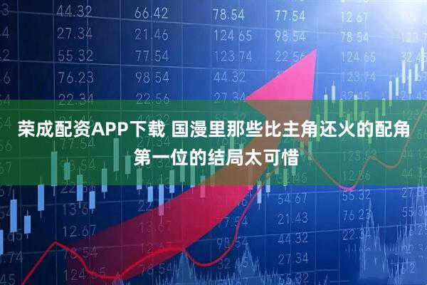荣成配资APP下载 国漫里那些比主角还火的配角 第一位的结局太可惜