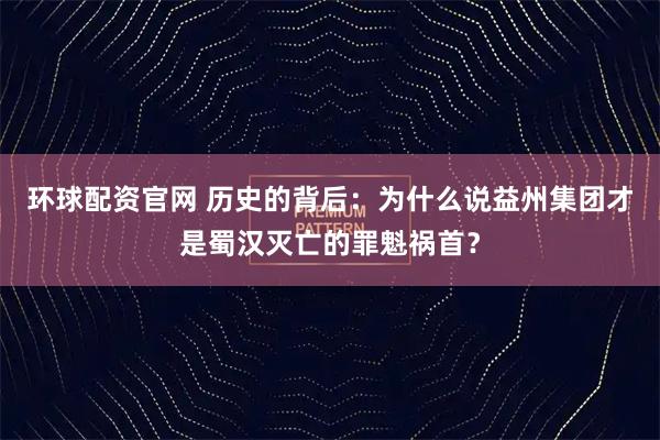 环球配资官网 历史的背后：为什么说益州集团才是蜀汉灭亡的罪魁祸首？