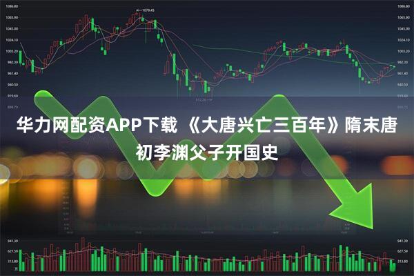 华力网配资APP下载 《大唐兴亡三百年》隋末唐初李渊父子开国史