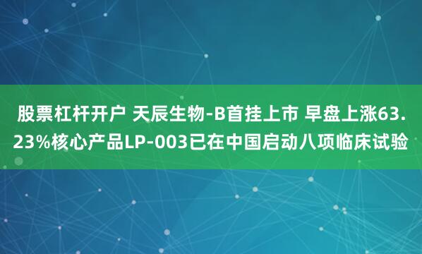 股票杠杆开户 天辰生物-B首挂上市 早盘上涨63.23%核心产品LP-003已在中国启动八项临床试验