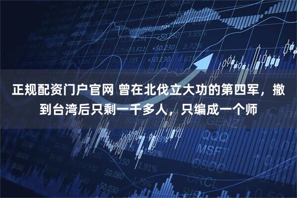 正规配资门户官网 曾在北伐立大功的第四军，撤到台湾后只剩一千多人，只编成一个师