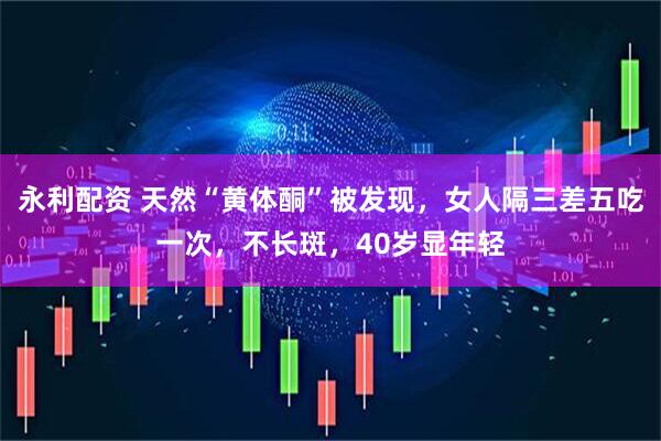 永利配资 天然“黄体酮”被发现，女人隔三差五吃一次，不长斑，40岁显年轻
