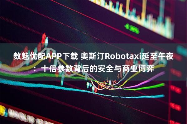 数魅优配APP下载 奥斯汀Robotaxi延至午夜：十倍参数背后的安全与商业博弈